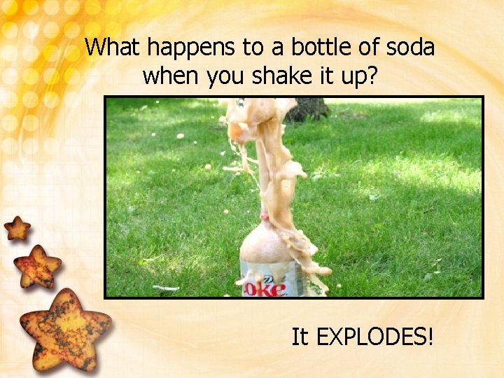 What happens to a bottle of soda when you shake it up? It EXPLODES!