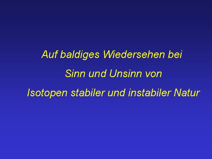 Auf baldiges Wiedersehen bei Sinn und Unsinn von Isotopen stabiler und instabiler Natur 