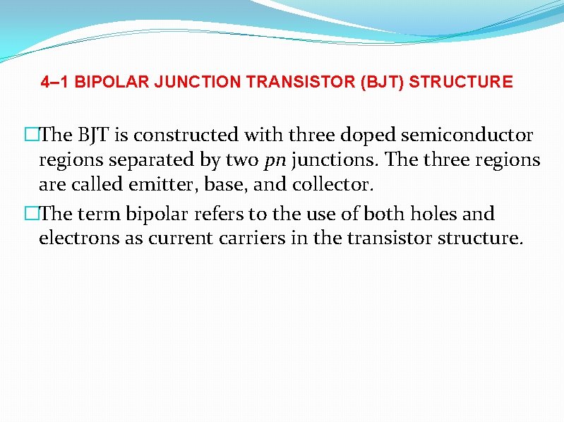 4– 1 BIPOLAR JUNCTION TRANSISTOR (BJT) STRUCTURE �The BJT is constructed with three doped