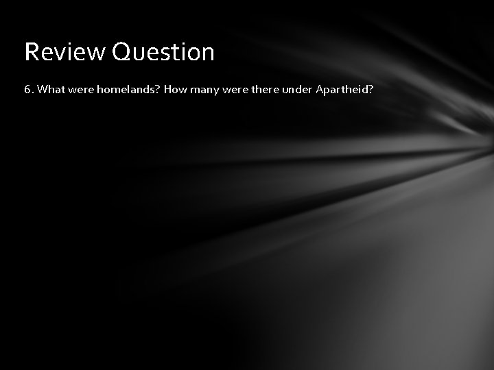 Review Question 6. What were homelands? How many were there under Apartheid? 