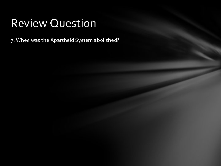 Review Question 7. When was the Apartheid System abolished? 