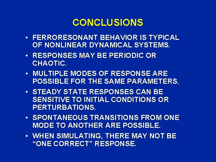 CONCLUSIONS • FERRORESONANT BEHAVIOR IS TYPICAL OF NONLINEAR DYNAMICAL SYSTEMS. • RESPONSES MAY BE