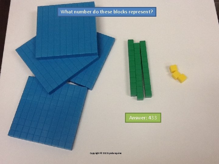 What number do these blocks represent? Answer: 433 Copyright © 2013 Lynda Aguirre What number do these blocks represent? Answer: 433 Copyright © 2013 Lynda Aguirre