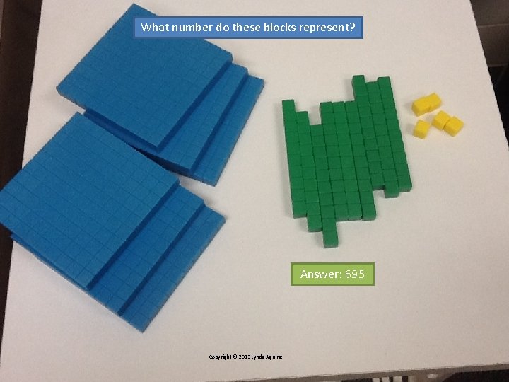 What number do these blocks represent? Answer: 695 Copyright © 2013 Lynda Aguirre 