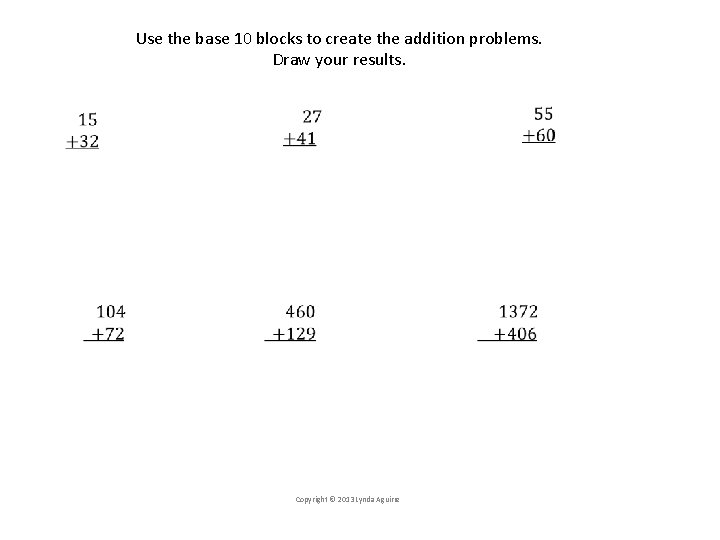 Use the base 10 blocks to create the addition problems. Draw your results. Copyright