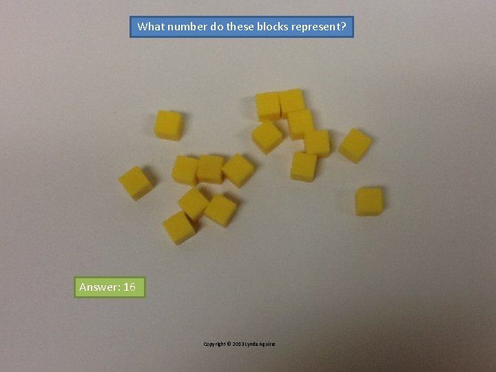 What number do these blocks represent? Answer: 16 Copyright © 2013 Lynda Aguirre 