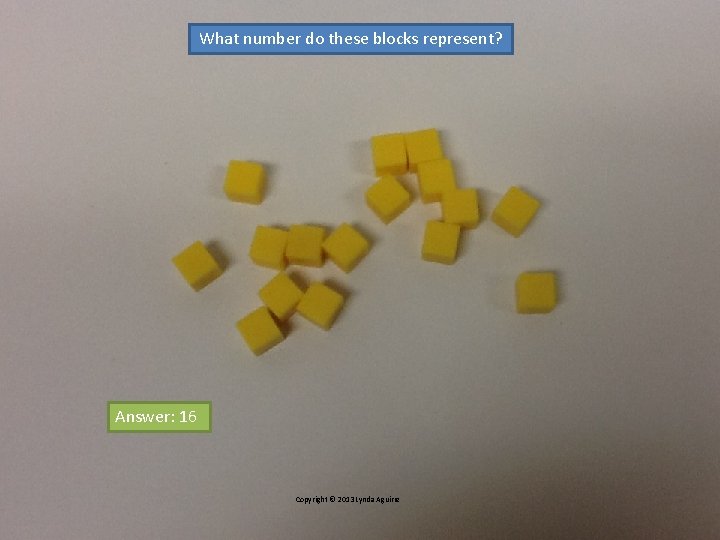 What number do these blocks represent? Answer: 16 Copyright © 2013 Lynda Aguirre What number do these blocks represent? Answer: 16 Copyright © 2013 Lynda Aguirre