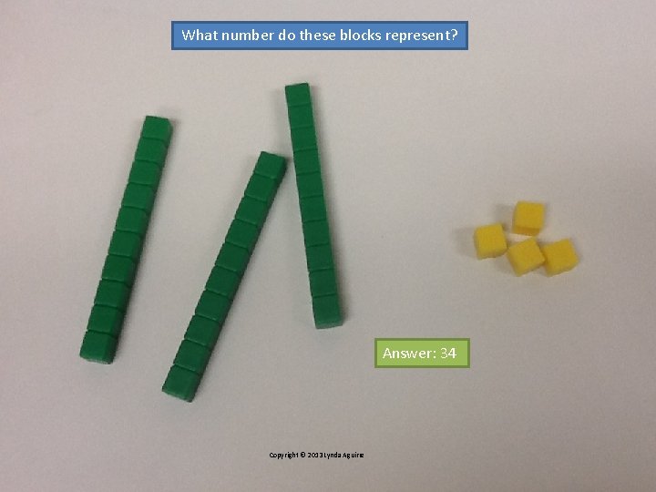 What number do these blocks represent? Answer: 34 Copyright © 2013 Lynda Aguirre 