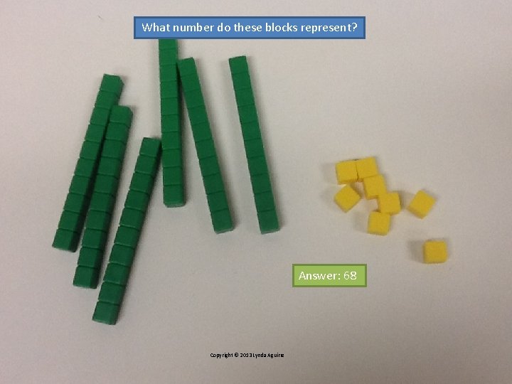 What number do these blocks represent? Answer: 68 Copyright © 2013 Lynda Aguirre What number do these blocks represent? Answer: 68 Copyright © 2013 Lynda Aguirre