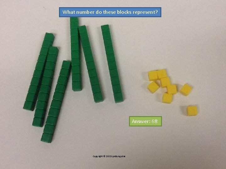 What number do these blocks represent? Answer: 68 Copyright © 2013 Lynda Aguirre 