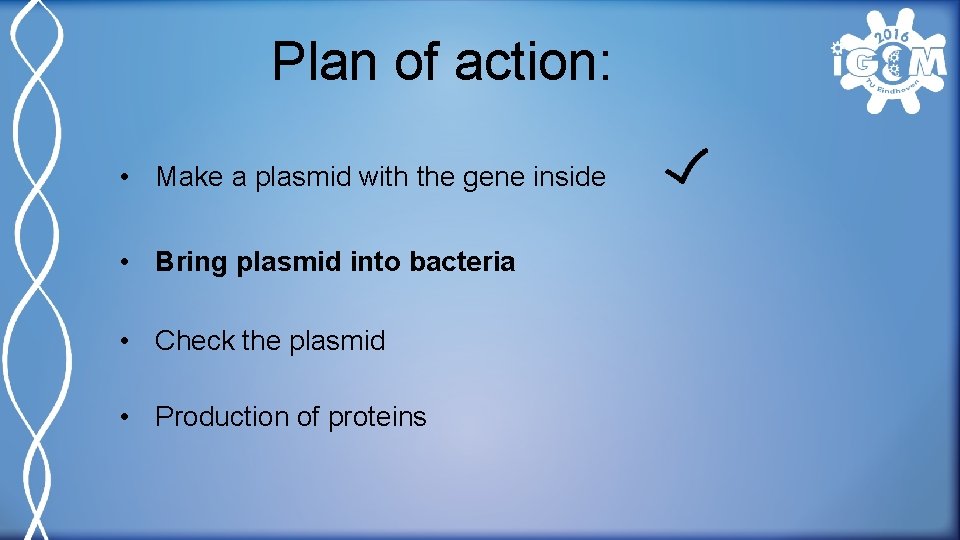 Plan of action: • Make a plasmid with the gene inside • Bring plasmid