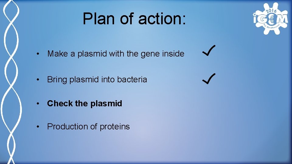 Plan of action: • Make a plasmid with the gene inside • Bring plasmid