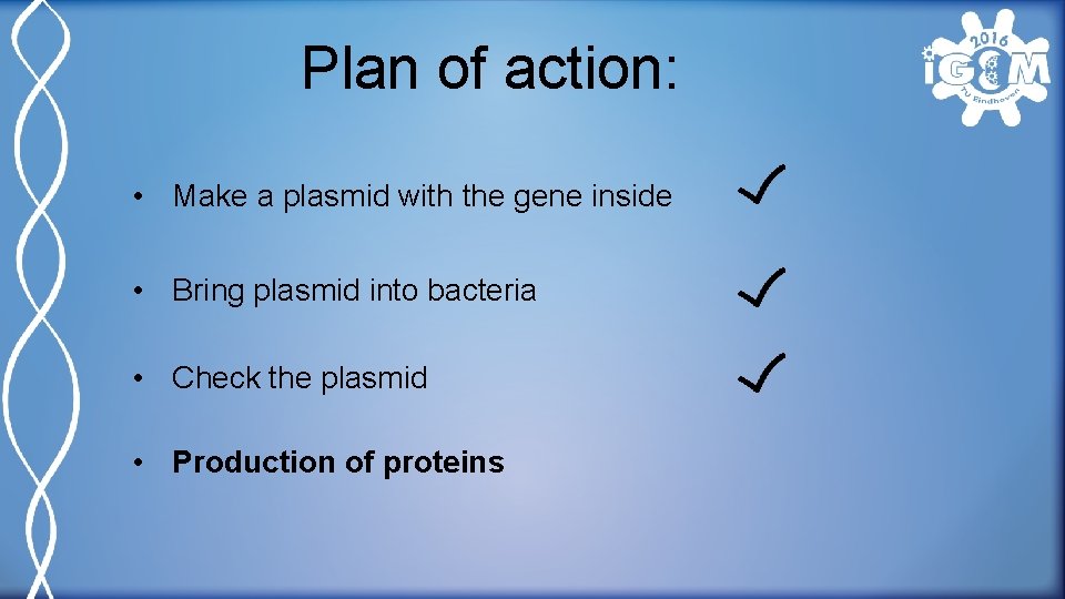 Plan of action: • Make a plasmid with the gene inside • Bring plasmid