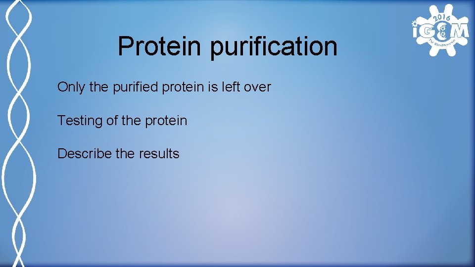 Protein purification Only the purified protein is left over Testing of the protein Describe