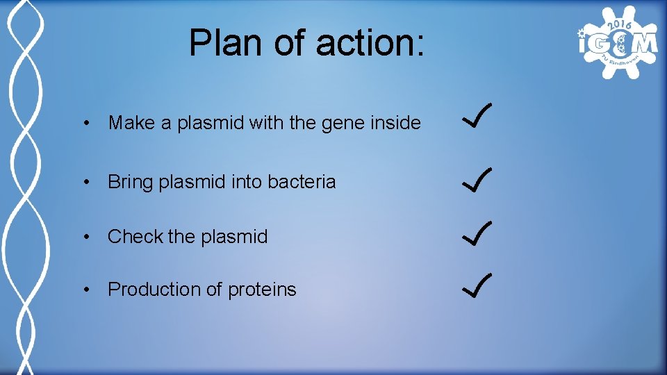 Plan of action: • Make a plasmid with the gene inside • Bring plasmid