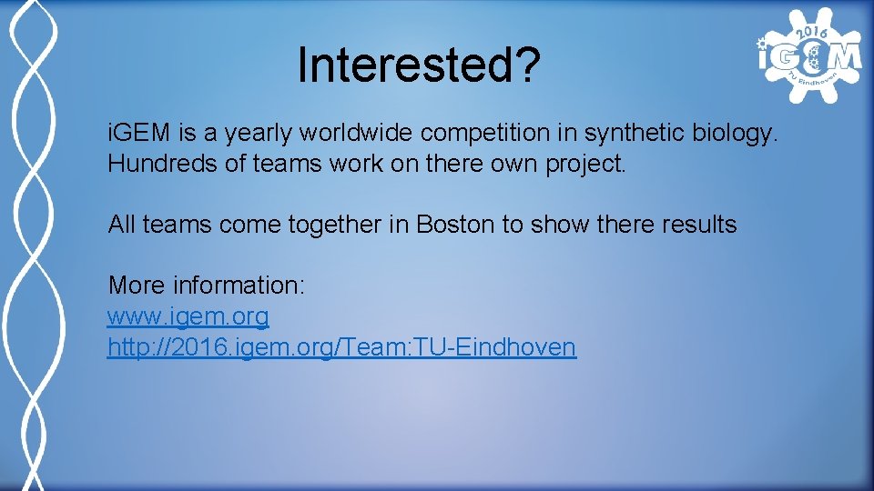 Interested? i. GEM is a yearly worldwide competition in synthetic biology. Hundreds of teams