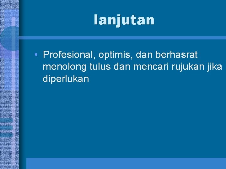 lanjutan • Profesional, optimis, dan berhasrat menolong tulus dan mencari rujukan jika diperlukan 