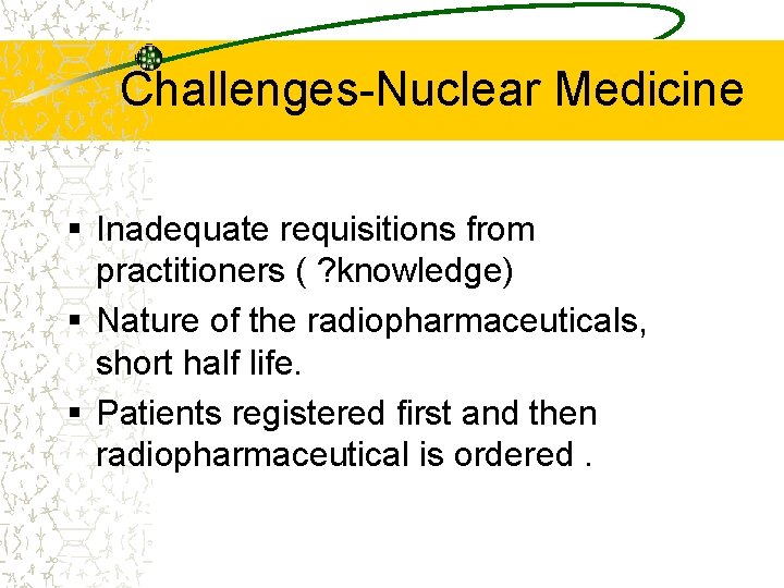 Challenges-Nuclear Medicine § Inadequate requisitions from practitioners ( ? knowledge) § Nature of the