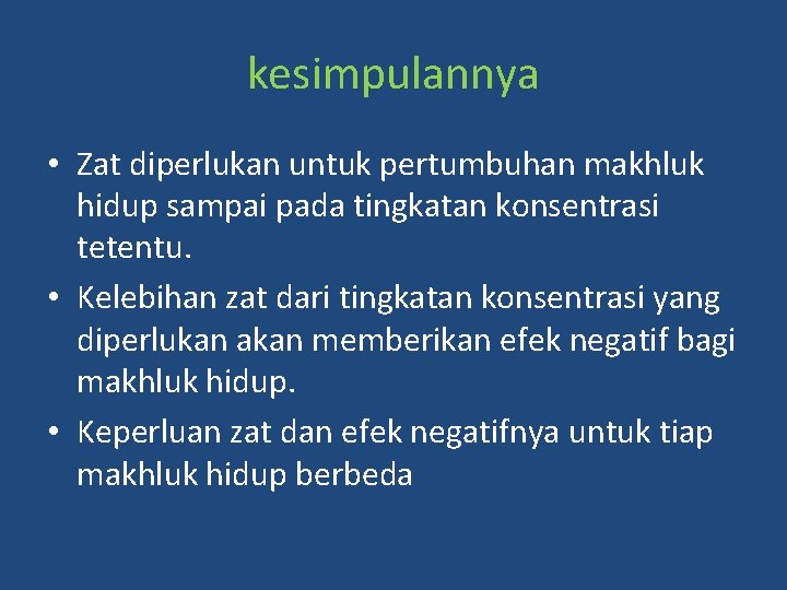 kesimpulannya • Zat diperlukan untuk pertumbuhan makhluk hidup sampai pada tingkatan konsentrasi tetentu. •