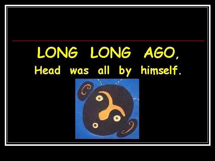 LONG AGO, Head was all by himself. 