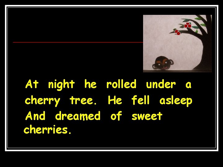 At night he rolled under a cherry tree. He fell asleep And dreamed of