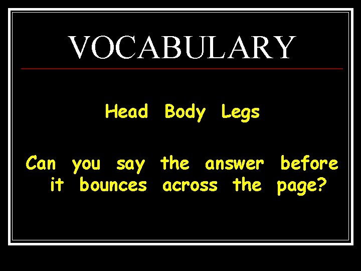 VOCABULARY Head Body Legs Can you say the answer before it bounces across the