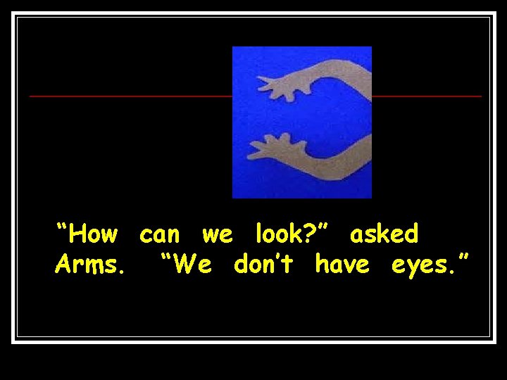 “How can we look? ” asked Arms. “We don’t have eyes. ” 