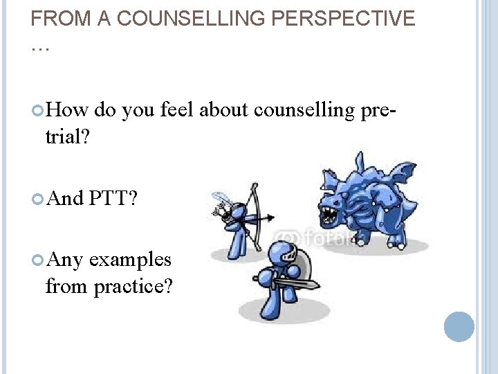 FROM A COUNSELLING PERSPECTIVE … How do you feel about counselling pre- trial? And