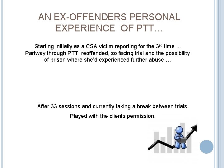 AN EX-OFFENDERS PERSONAL EXPERIENCE OF PTT… Starting initially as a CSA victim reporting for