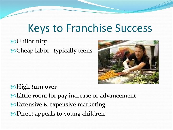 Keys to Franchise Success Uniformity Cheap labor--typically teens High turn over Little room for