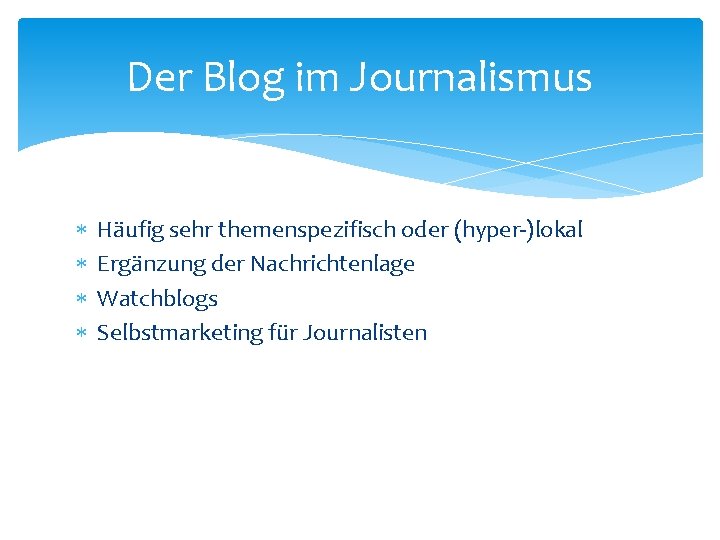 Der Blog im Journalismus Häufig sehr themenspezifisch oder (hyper-)lokal Ergänzung der Nachrichtenlage Watchblogs Selbstmarketing