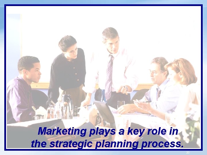 Marketing plays a key role in the strategic planning process. 20 