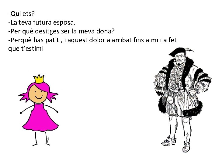 -Qui ets? -La teva futura esposa. -Per què desitges ser la meva dona? -Perquè