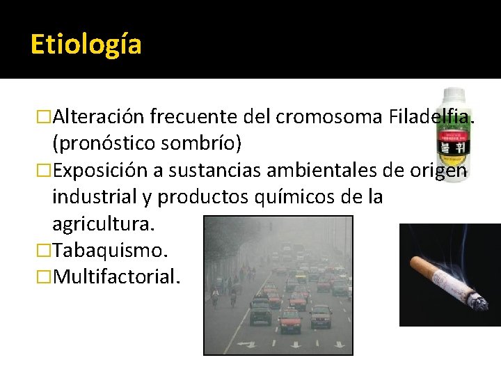 Etiología �Alteración frecuente del cromosoma Filadelfia. (pronóstico sombrío) �Exposición a sustancias ambientales de origen