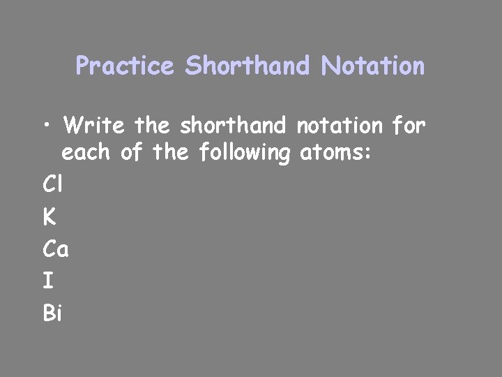 Practice Shorthand Notation • Write the shorthand notation for each of the following atoms: