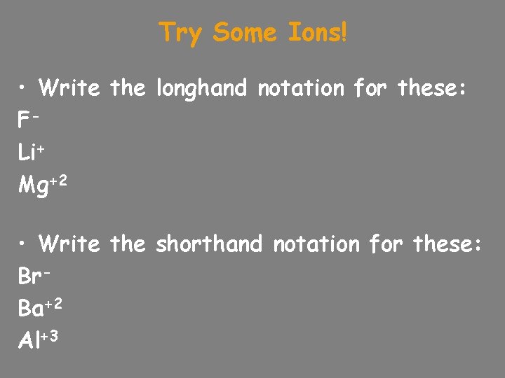 Try Some Ions! • Write the longhand notation for these: FLi+ Mg+2 • Write