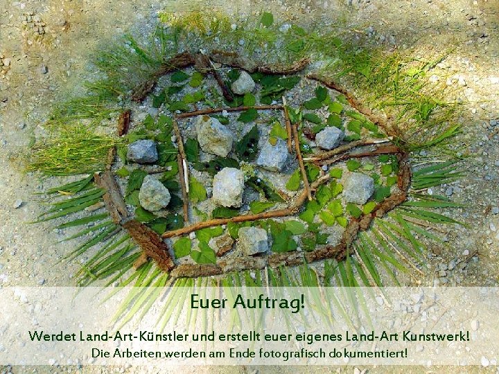 Euer Auftrag! Werdet Land-Art-Künstler und erstellt euer eigenes Land-Art Kunstwerk! Die Arbeiten werden am