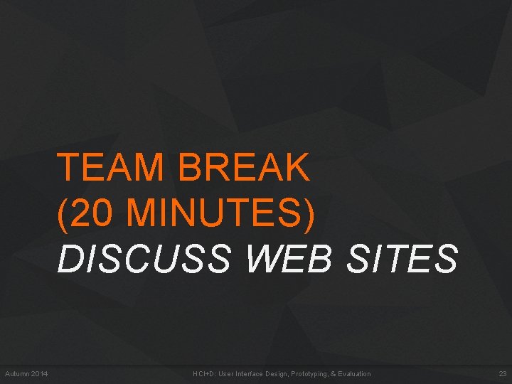 TEAM BREAK (20 MINUTES) DISCUSS WEB SITES Autumn 2014 HCI+D: User Interface Design, Prototyping,