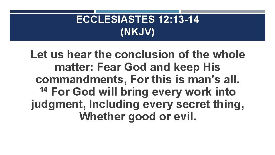 ECCLESIASTES 12: 13 -14 (NKJV) Let us hear the conclusion of the whole matter: