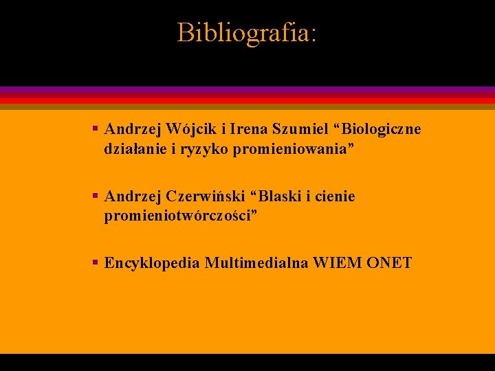 Bibliografia: § Andrzej Wójcik i Irena Szumiel “Biologiczne działanie i ryzyko promieniowania” § Andrzej