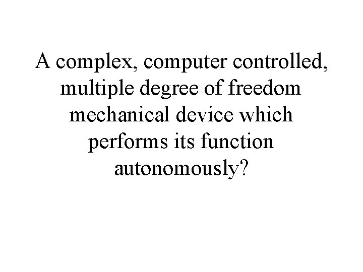 A complex, computer controlled, multiple degree of freedom mechanical device which performs its function