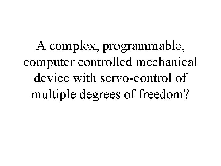 A complex, programmable, computer controlled mechanical device with servo-control of multiple degrees of freedom?