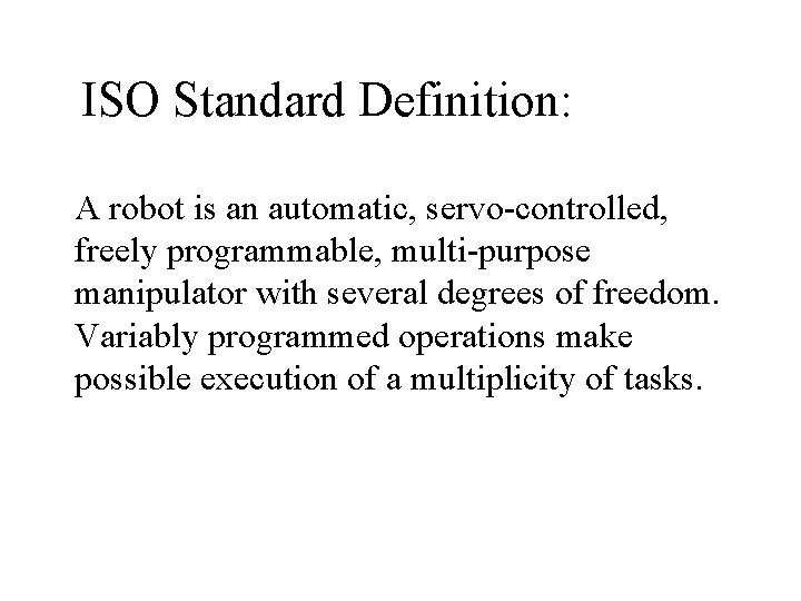 ISO Standard Definition: A robot is an automatic, servo-controlled, freely programmable, multi-purpose manipulator with