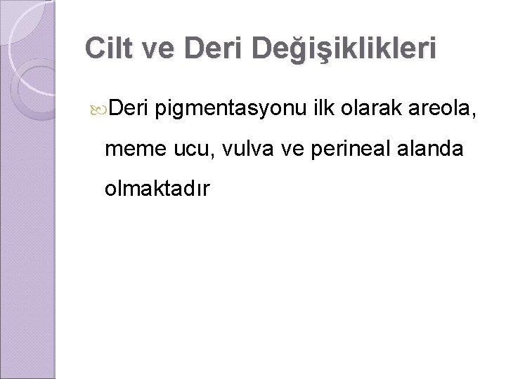 Cilt ve Deri Değişiklikleri Deri pigmentasyonu ilk olarak areola, meme ucu, vulva ve perineal