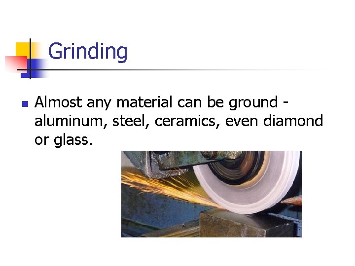 Grinding n Almost any material can be ground aluminum, steel, ceramics, even diamond or