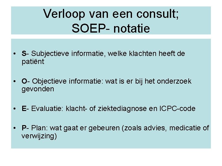 Verloop van een consult; SOEP- notatie • S- Subjectieve informatie, welke klachten heeft de