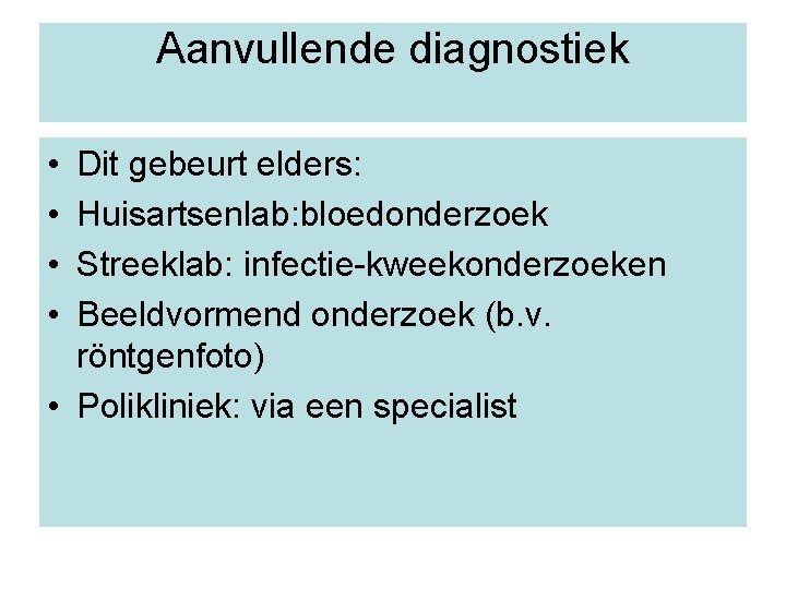 Aanvullende diagnostiek • • Dit gebeurt elders: Huisartsenlab: bloedonderzoek Streeklab: infectie-kweekonderzoeken Beeldvormend onderzoek (b.
