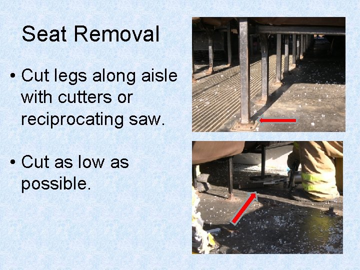 Seat Removal • Cut legs along aisle with cutters or reciprocating saw. • Cut