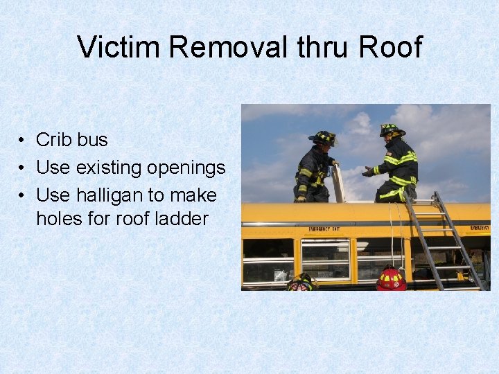 Victim Removal thru Roof • Crib bus • Use existing openings • Use halligan