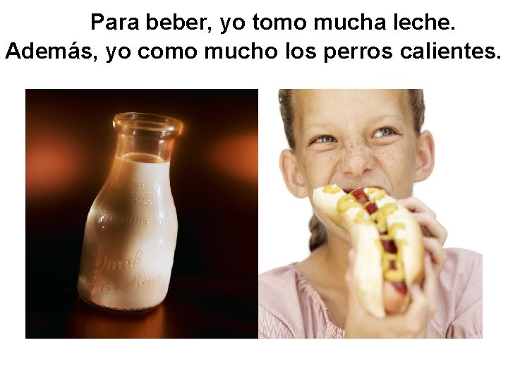 Para beber, yo tomo mucha leche. Además, yo como mucho los perros calientes. 